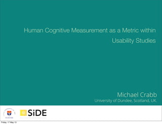 1
Michael Crabb
University of Dundee, Scotland, UK.
Human Cognitive Measurement as a Metric within
Usability Studies
Friday, 17 May 13
 
