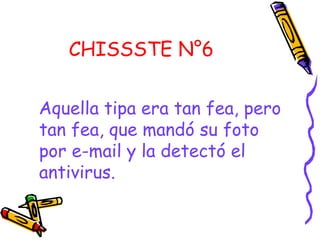 CHISSSTE N°6
Aquella tipa era tan fea, pero
tan fea, que mandó su foto
por e-mail y la detectó el
antivirus.
 