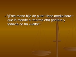 - "¡Este mono hijo de puta! Hace media hora- "¡Este mono hijo de puta! Hace media hora
que lo mandé a traerme otra pantera yque lo mandé a traerme otra pantera y
todavía no ha vuelto!"todavía no ha vuelto!"
 