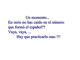 Un momento...  En serio no has caido en el número que formó el español?? Vaya, vaya, ...  Hay que practicarlo mas !!! 
