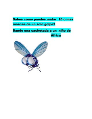 Sabes como puedes matar 10 o mas
moscas de un solo golpe?

Dando una cachetada a un niño de
                     África
 