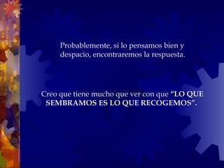 Creo que tiene mucho que ver con que  “LO QUE SEMBRAMOS ES LO QUE RECOGEMOS”.   Probablemente, si lo pensamos bien y despacio, encontraremos la respuesta. 