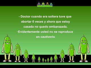 - Doctor cuando era soltera tuve que  abortar 6 veces y ahora que estoy casada no quedo embarazada. Evidentemente usted no se reproduce  en cautiverio 