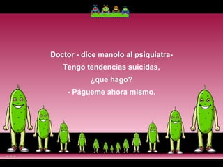 Doctor - dice manolo al psiquiatra- Tengo tendencias suicidas, ¿que hago? - Págueme ahora mismo. 