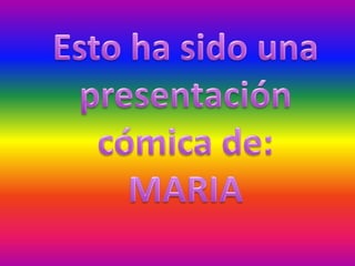 Esto ha sido una presentación cómica de:MARIA