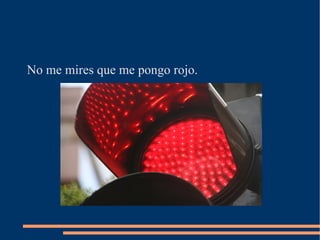 No me mires que me pongo rojo. 