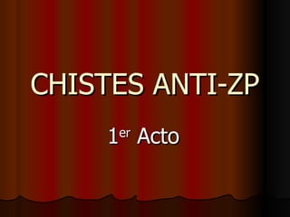 CHISTES ANTI-ZP 1 er  Acto 