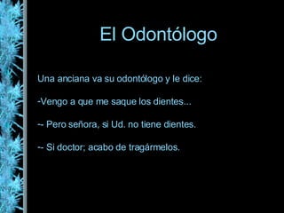 El Odontólogo Una anciana va su odontólogo y le dice: Vengo a que me saque los dientes... - Pero señora, si Ud. no tiene dientes. - Si doctor; acabo de tragármelos.    