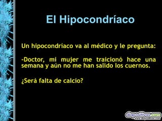 El Hipocondríaco Un hipocondríaco va al médico y le pregunta: -Doctor, mi mujer me traicionó hace una semana y aún no me han salido los cuernos.  ¿Será falta de calcio? 