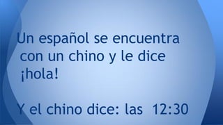 Un español se encuentra
con un chino y le dice
¡hola!
Y el chino dice: las 12:30