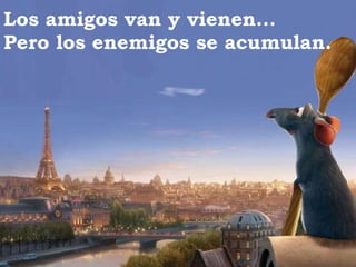 Los amigos van y vienen... Pero los enemigos se acumulan. 