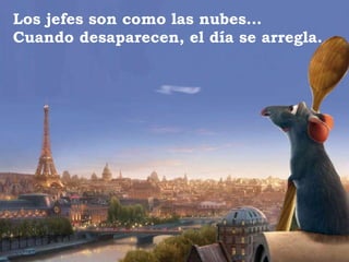 Los jefes son como las nubes…  Cuando desaparecen, el día se arregla. 