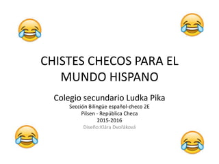 CHISTES CHECOS PARA EL
MUNDO HISPANO
Colegio secundario Ludka Pika
Sección Bilingüe español-checo 2E
Pilsen - República Checa
2015-2016
Diseño:Klára Dvořáková
 