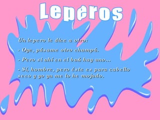 Un lepero le dice a otro:  - Oye, pásame otro champú.  - Pero si ahí en el baño hay uno...  - Sí, hombre, pero éste es para cabello seco y yo ya me lo he mojado.  Leperos 