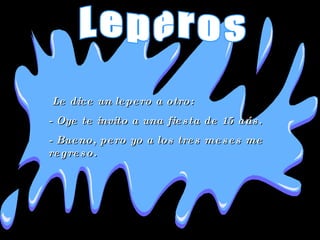 Le dice un lepero a otro: - Oye te invito a una fiesta de 15 años.  - Bueno, pero yo a los tres meses me regreso.  Leperos 
