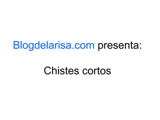 Blogdelarisa.com  presenta: Chistes cortos 
