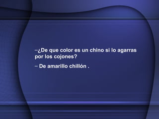 ¿De que color es un chino si lo agarras por los cojones? De amarillo chillón   . 