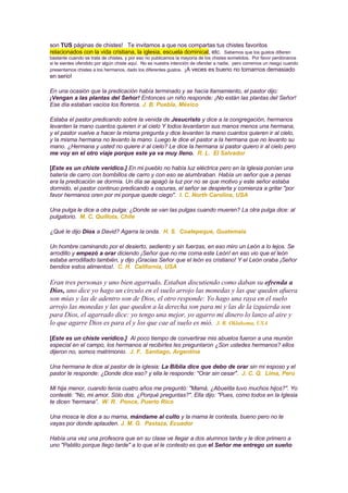 son TUS páginas de chistes! Te invitamos a que nos compartas tus chistes favoritos
relacionados con la vida cristiana, la iglesia, escuela dominical, etc. Sabemos que los gustos difieren
bastante cuando se trata de chistes, y por eso no publicamos la mayoría de los chistes sometidos. Por favor perdónanos
si te sientes ofendido por algún chiste aquí. No es nuestra intención de ofender a nadie, pero corremos un riesgo cuando
presentamos chistes a los hermanos, dado los diferentes gustos. ¡A veces es bueno no tomarnos demasiado
en serio!

En una ocasión que la predicación había terminado y se hacía llamamiento, el pastor dijo:
¡Vengan a las plantas del Señor! Entonces un niño responde: ¡No están las plantas del Señor!
Ese día estaban vacíos los floreros. J. B. Puebla, México

Estaba el pastor predicando sobre la venida de Jesucristo y dice a la congregación, hermanos
levanten la mano cuantos quieren ir al cielo Y todos levantaron sus manos menos una hermana,
y el pastor vuelve a hacer la misma pregunta y dice levanten la mano cuantos quieren ir al cielo,
y la misma hermana no levanto la mano. Luego le dice el pastor a la hermana que no levanto su
mano. ¿Hermana y usted no quiere ir al cielo? Le dice la hermana si pastor quiero ir al cielo pero
me voy en el otro viaje porque este ya va muy lleno. R. L. El Salvador

[Este es un chiste verídico.] En mi pueblo no había luz eléctrica pero en la iglesia ponían una
batería de carro con bombillos de carro y con eso se alumbraban. Había un señor que a penas
era la predicación se dormía. Un día se apagó la luz por no se que motivo y este señor estaba
dormido, el pastor continuo predicando a oscuras, el señor se despierta y comienza a gritar quot;por
favor hermanos oren por mi porque quede ciegoquot;. I. C. North Carolina, USA

Una pulga le dice a otra pulga: ¿Donde se van las pulgas cuando mueren? La otra pulga dice: al
pulgatorio. M. C. Quillota, Chile

¿Qué le dijo Dios a David? Agarra la onda. H. S. Coatepeque, Guatemala

Un hombre caminando por el desierto, sediento y sin fuerzas, en eso miro un León a lo lejos. Se
arrodillo y empezó a orar diciendo ¡Señor que no me coma este León! en eso vio que el león
estaba arrodillado también, y dijo ¡Gracias Señor que el león es cristiano! Y el León oraba ¡Señor
bendice estos alimentos!. C. H. California, USA

Eran tres personas y uno bien agarrado, Estaban discutiendo como daban su ofrenda a
Dios, uno dice yo hago un circulo en el suelo arrojo las monedas y las que queden afuera
son mías y las de adentro son de Dios, el otro responde: Yo hago una raya en el suelo
arrojo las monedas y las que queden a la derecha son para mi y las de la izquierda son
para Dios, el agarrado dice: yo tengo una mejor, yo agarro mi dinero lo lanzo al aire y
lo que agarre Dios es para el y los que cae al suelo es mió. J. R. Oklahoma, USA

[Este es un chiste verídico.] Al poco tiempo de convertirse mis abuelos fueron a una reunión
especial en el campo, los hermanos al recibirles les preguntaron ¿Son ustedes hermanos? ellos
dijeron no, somos matrimonio. J. F. Santiago, Argentina

Una hermana le dice al pastor de la iglesia: La Biblia dice que debo de orar sin mi esposo y el
pastor le responde: ¿Donde dice eso? y ella le responde: quot;Orar sin cesarquot;. J. C. Q. Lima, Perú

Mi hija menor, cuando tenía cuatro años me preguntó: quot;Mamá, ¿Abuelita tuvo muchos hijos?quot;. Yo
contesté: quot;No, mi amor. Sólo dos. ¿Porqué preguntas?quot;. Ella dijo: quot;Pues, como todos en la Iglesia
te dicen 'hermana”. W. R. Ponce, Puerto Rico

Una mosca le dice a su mama, mándame al culto y la mama le contesta, bueno pero no te
vayas por donde aplauden. J. M. G. Pastaza, Ecuador

Había una vez una profesora que en su clase ve llegar a dos alumnos tarde y le dice primero a
uno quot;Pablito porque llego tardequot; a lo que el le contesto es que el Señor me entrego un sueño
 