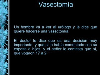 Vasectomía Un hombre va a ver al urólogo y le dice que quiere hacerse una vasectomía. El doctor le dice que es una decisión muy importante, y que si lo había comentado con su esposa e hijos, y el señor le contesta que sí, que votaron 17 a 2. 