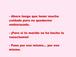 Ahora tengo que tener mucho cuidado para no quedarme embarazada. ¡Pero si tu marido se ha hecho la vasectomía! - Pues por eso mismo… por eso mismo.  
