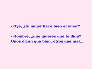 Oye, ¿tu mujer hace bien el amor? - Hombre, ¿qué quieres que te diga?  Unos dicen que bien, otros que mal...  