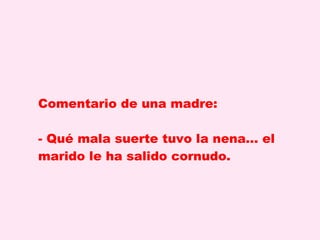 Comentario de una madre:  - Qué mala suerte tuvo la nena... el marido le ha salido cornudo.  