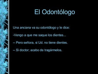 El Odontólogo Una anciana va su odontólogo y le dice: Vengo a que me saque los dientes... - Pero señora, si Ud. no tiene dientes. - Si doctor; acabo de tragármelos.    