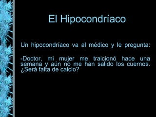El Hipocondríaco Un hipocondríaco va al médico y le pregunta: -Doctor, mi mujer me traicionó hace una semana y aún no me han salido los cuernos. ¿Será falta de calcio? 