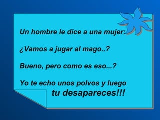 Un hombre le dice a una mujer:  ¿Vamos a jugar al mago..? Bueno, pero como es eso...? Yo te echo unos polvos y luego tu desapareces!!! 