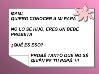 MAMI,  QUIERO CONOCER A MI PAPÁ NO LO SÉ HIJO, ERES UN BEBÉ PROBETA  ¿QUÉ ES ESO? PROBÉ TANTO QUE NO SÉ QUIÉN ES TU PAPÁ..!!! 