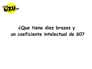 ¿Que tiene diez brazos y un coeficiente intelectual de 60? 
