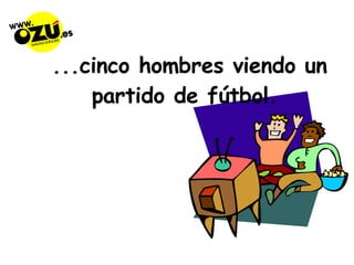 ...cinco hombres viendo un partido de fútbol. 