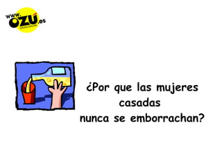 ¿Por que las mujeres casadas  nunca se emborrachan? 