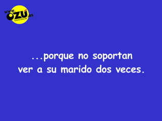 ...porque no soportan  ver a su marido dos veces. 