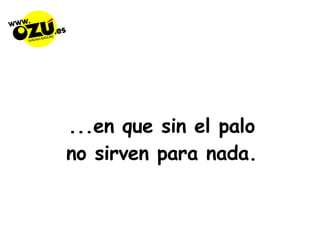 ...en que sin el palo  no sirven para nada.  