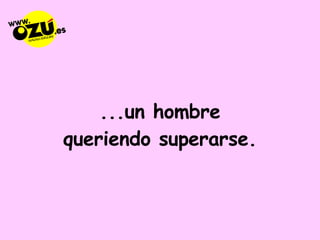 ...un hombre queriendo superarse. 