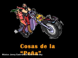 Cosas de la
                  “Peña”
Música: Jonny Cash-Ghost Rider in the Sky
 