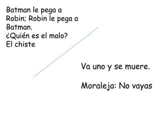 Batman le pega a
Robin; Robin le pega a
Batman.
¿Quién es el malo?
El chiste


                         Va uno y se muere.

                         Moraleja: No vayas
 