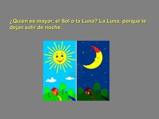 ¿Quién es mayor, el Sol o la Luna? La Luna, porque le¿Quién es mayor, el Sol o la Luna? La Luna, porque le
dejan salir de noche.dejan salir de noche.
 