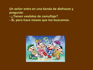 Un señor entra en una tienda de disfraces yUn señor entra en una tienda de disfraces y
pregunta:pregunta:
- ¿Tienen vestidos de camuflaje?- ¿Tienen vestidos de camuflaje?
- Sí, pero hace meses que los buscamos.- Sí, pero hace meses que los buscamos.
 