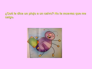 ¿Qué le dice un piojo a un calvo? No te muevas que me¿Qué le dice un piojo a un calvo? No te muevas que me
caigo.caigo.
 