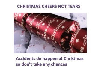 CHRISTMAS CHEERS NOT TEARS

Accidents do happen at Christmas
so don’t take any chances

 