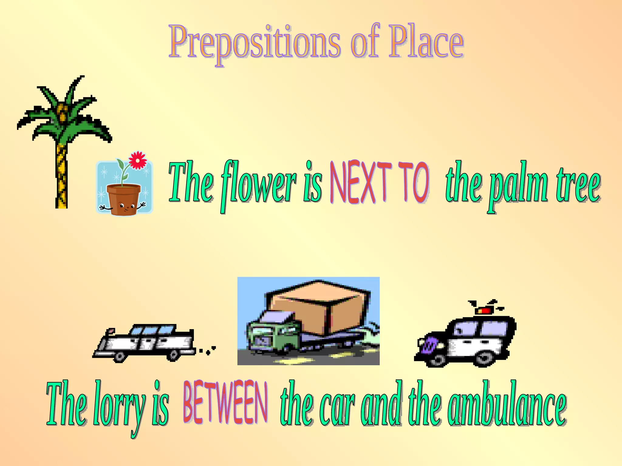 The lorry is  the car and the ambulance BETWEEN Prepositions of Place The flower is  the palm tree NEXT TO 