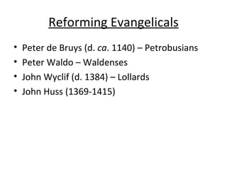 Reforming Evangelicals <ul><li>Peter de Bruys (d.  ca . 1140) – Petrobusians  </li></ul><ul><li>Peter Waldo – Waldenses </...