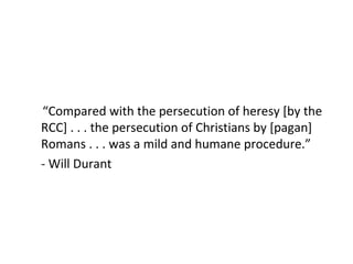 <ul><ul><li>“ Compared with the persecution of heresy [by the RCC] . . . the persecution of Christians by [pagan] Romans ....