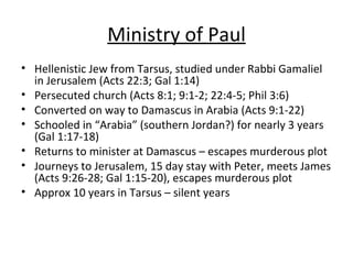 Ministry of Paul <ul><li>Hellenistic Jew from Tarsus, studied under Rabbi Gamaliel in Jerusalem (Acts 22:3; Gal 1:14) </li...