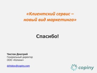 «Клиентский сервис –
             новый вид маркетинга»


                       Спасибо!


Чистов Дмитрий
Генеральный директор
ООО «Копини»

dchistov@copiny.com
 