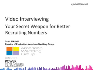 Video Interviewing
Your Secret Weapon for Better
Recruiting Numbers
Scott Mitchell
Director of Production, American Wedding Group
 