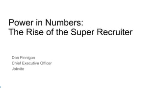 Power in Numbers:
The Rise of the Super Recruiter
Dan Finnigan
Chief Executive Officer
Jobvite
 