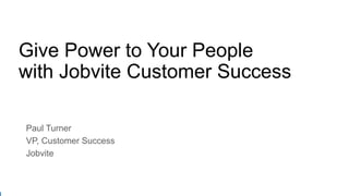 Give Power to Your People
with Jobvite Customer Success
Paul Turner
VP, Customer Success
Jobvite
 